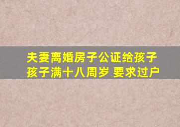 夫妻离婚房子公证给孩子 孩子满十八周岁 要求过户